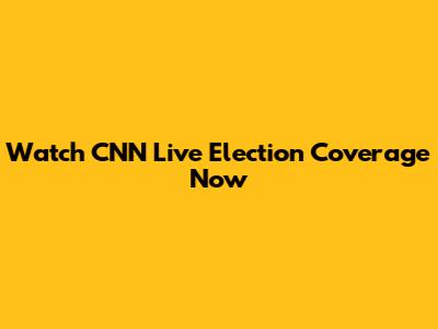 Watch CNN Live Election Coverage Now