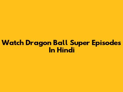 Watch Dragon Ball Super Episodes In Hindi