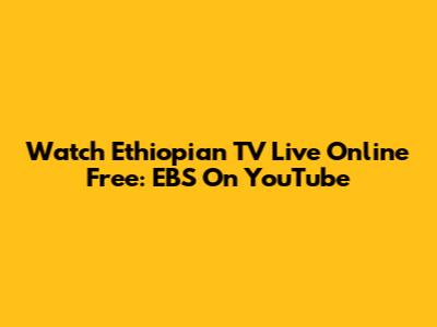 Watch Ethiopian TV Live Online Free: EBS On YouTube