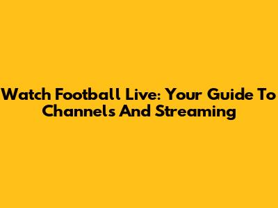 Watch Football Live: Your Guide To Channels And Streaming
