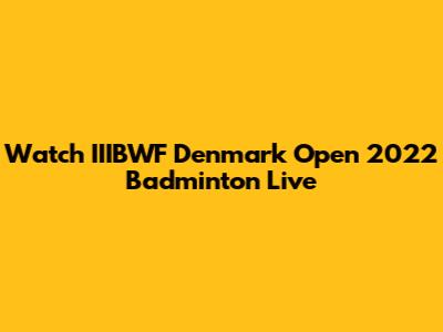 Watch IIIBWF Denmark Open 2022 Badminton Live