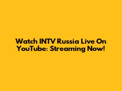Watch INTV Russia Live On YouTube: Streaming Now!