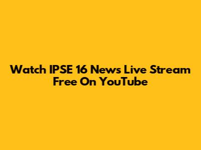 Watch IPSE 16 News Live Stream Free On YouTube