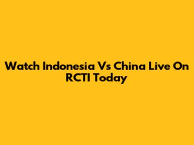 Watch Indonesia Vs China Live On RCTI Today
