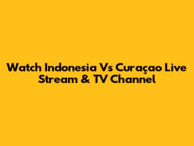 Watch Indonesia Vs Curaçao Live Stream & TV Channel