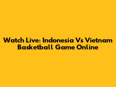 Watch Live: Indonesia Vs Vietnam Basketball Game Online