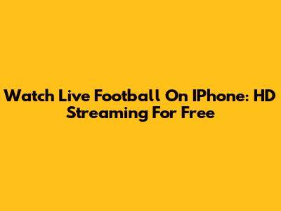 Watch Live Football On IPhone: HD Streaming For Free