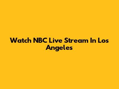 Watch NBC Live Stream In Los Angeles