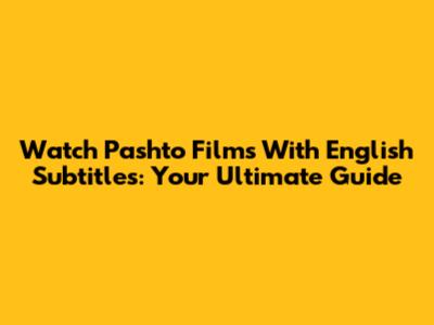 Watch Pashto Films With English Subtitles: Your Ultimate Guide