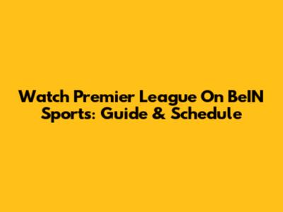 Watch Premier League On BeIN Sports: Guide & Schedule