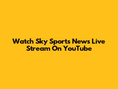Watch Sky Sports News Live Stream On YouTube