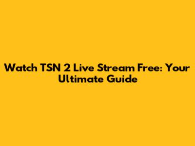 Watch TSN 2 Live Stream Free: Your Ultimate Guide