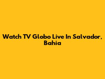 Watch TV Globo Live In Salvador, Bahia