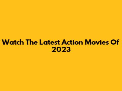 Watch The Latest Action Movies Of 2023