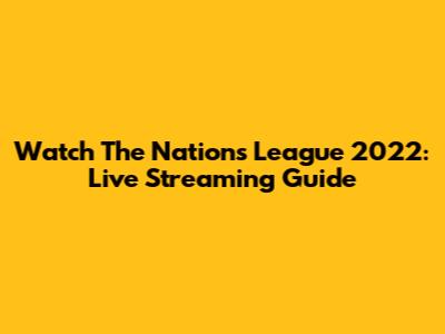 Watch The Nations League 2022: Live Streaming Guide