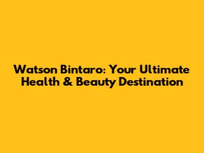 Watson Bintaro: Your Ultimate Health & Beauty Destination