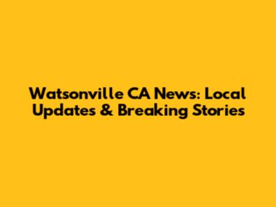 Watsonville CA News: Local Updates & Breaking Stories