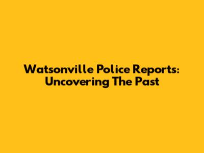 Watsonville Police Reports: Uncovering The Past