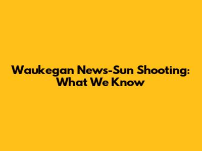 Waukegan News-Sun Shooting: What We Know