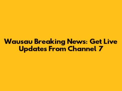 Wausau Breaking News: Get Live Updates From Channel 7