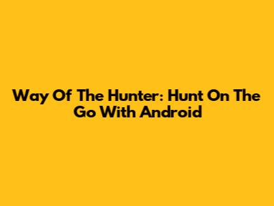 Way Of The Hunter: Hunt On The Go With Android