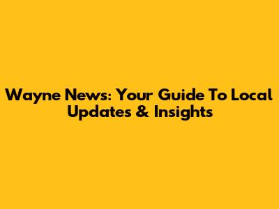 Wayne News: Your Guide To Local Updates & Insights