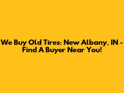 We Buy Old Tires: New Albany, IN - Find A Buyer Near You!