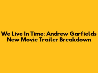 We Live In Time: Andrew Garfield's New Movie Trailer Breakdown