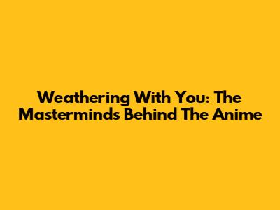 Weathering With You: The Masterminds Behind The Anime