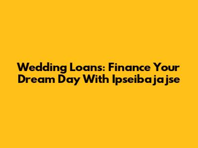 Wedding Loans: Finance Your Dream Day With Ipseibajajse