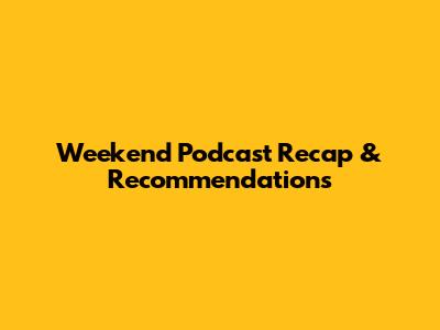 Weekend Podcast Recap & Recommendations
