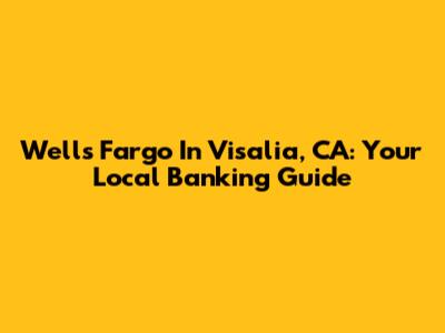 Wells Fargo In Visalia, CA: Your Local Banking Guide