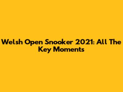 Welsh Open Snooker 2021: All The Key Moments