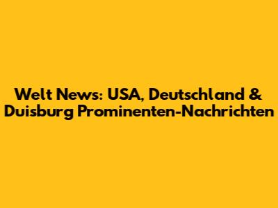Welt News: USA, Deutschland & Duisburg Prominenten-Nachrichten