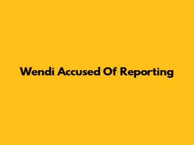 Wendi Accused Of Reporting
