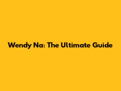 Wendy Na: The Ultimate Guide