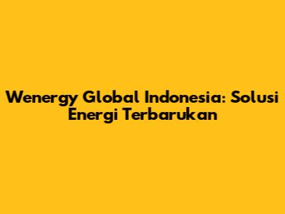 Wenergy Global Indonesia: Solusi Energi Terbarukan