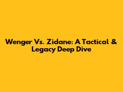 Wenger Vs. Zidane: A Tactical & Legacy Deep Dive
