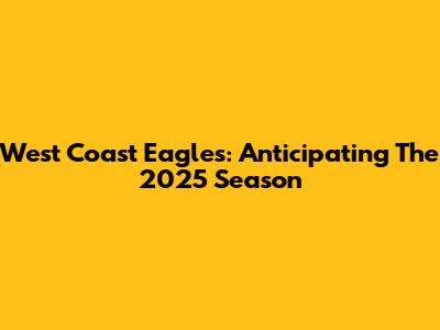 West Coast Eagles: Anticipating The 2025 Season