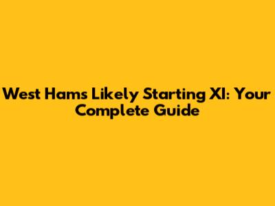 West Ham's Likely Starting XI: Your Complete Guide