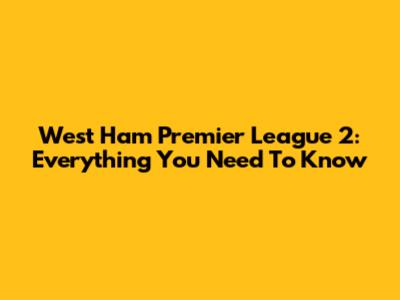 West Ham Premier League 2: Everything You Need To Know