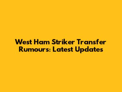 West Ham Striker Transfer Rumours: Latest Updates