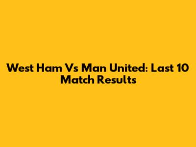 West Ham Vs Man United: Last 10 Match Results