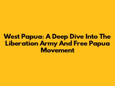 West Papua: A Deep Dive Into The Liberation Army And Free Papua Movement
