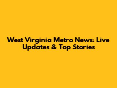 West Virginia Metro News: Live Updates & Top Stories