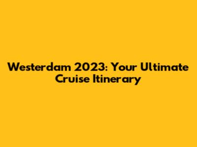 Westerdam 2023: Your Ultimate Cruise Itinerary