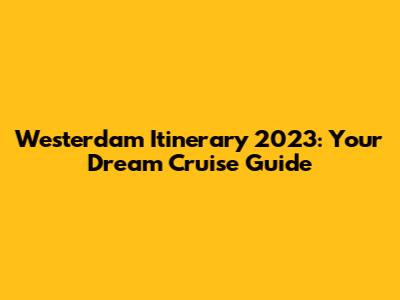 Westerdam Itinerary 2023: Your Dream Cruise Guide