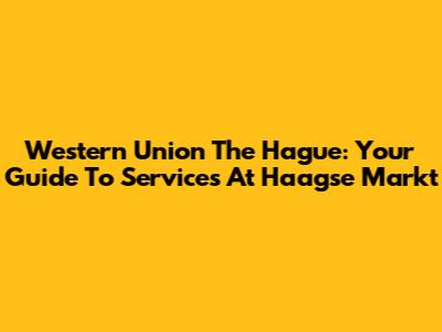 Western Union The Hague: Your Guide To Services At Haagse Markt