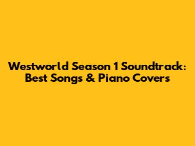 Westworld Season 1 Soundtrack: Best Songs & Piano Covers