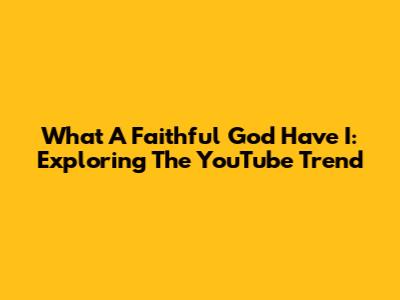 What A Faithful God Have I: Exploring The YouTube Trend